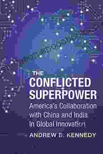 The Conflicted Superpower: America S Collaboration With China And India In Global Innovation (A Nancy Bernkopf Tucker And Warren I Cohen On American East Asian Relations)