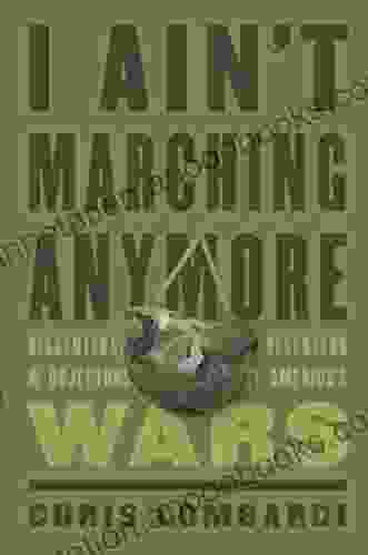 I Ain T Marching Anymore: Dissenters Deserters And Objectors To America S Wars