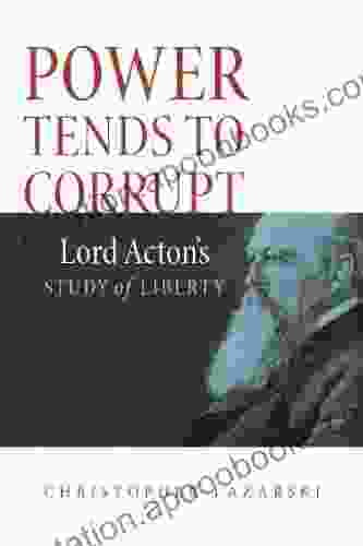 Power Tends To Corrupt: Lord Acton S Study Of Liberty