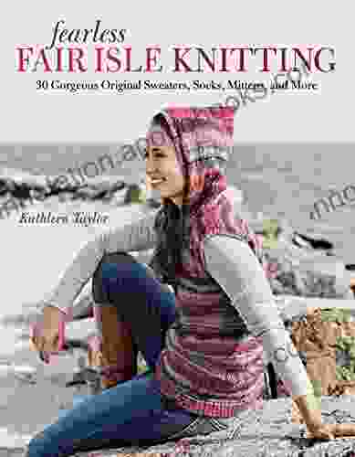 Fearless Fair Isle Knitting: 30 Gorgeous Original Sweaters Socks Mittens And More