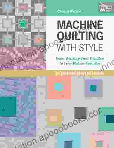 Machine Quilting With Style: From Walking Foot Wonders To Free Motion Favorites