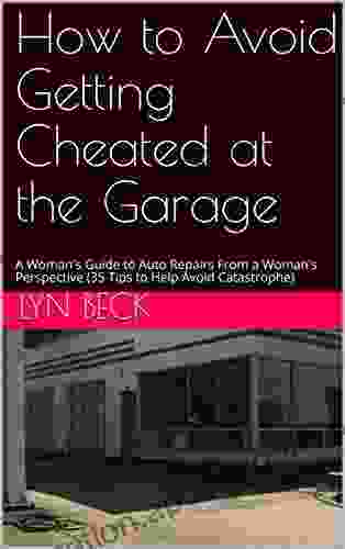 How to Avoid Getting Cheated at the Garage: A Woman s Guide to Auto Repairs From a Woman s Perspective (35 Tips to Help Avoid Catastrophe)