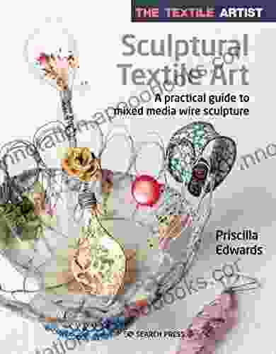 The Textile Artist: Sculptural Textile Art: A Practical Guide To Mixed Media Wire Sculpture