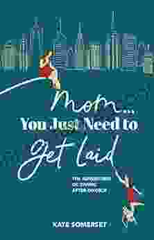 Mom You Just Need To Get Laid: The Adventures Of Dating After Divorce