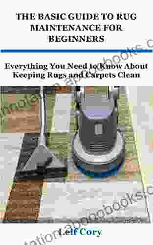 THE BASIC GUIDE TO RUG MAINTENANCE FOR BEGINNERS: Everything You Need to Know About Keeping Rugs and Carpets Clean