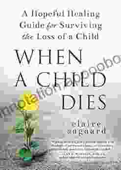 When A Child Dies: A Hopeful Healing Guide For Surviving The Loss Of A Child (Compassionate Grief After Losing A Child)