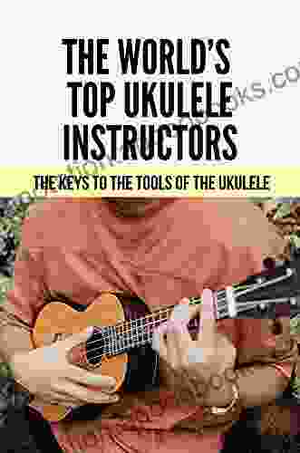 The World s Top Ukulele Instructors: The Keys To The Tools Of The Ukulele: The Ukulele Collection Of Terms