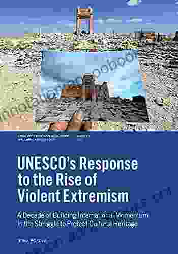 UNESCO S Response To The Rise Of Violent Extremism: A Decade Of Building International Momentum In The Struggle To Protect Cultural Heritage (J Paul Getty Papers In Cultural Heritage Policy)