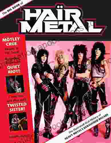 The Big Of Hair Metal: The Illustrated Oral History Of Heavy Metal?s Debauched Decade