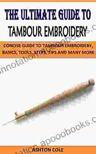 THE ULTIMATE GUIDE TO TAMBOUR EMBROIDERY: CONCISE GUIDE TO TAMBOUR EMBROIDERY BASICS TOOLS STEPS TIPS AND MANY MORE