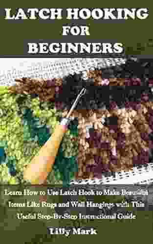 LATCH HOOKING FOR BEGINNERS: Learn How To Use Latch Hook To Make Beautiful Items Like Rugs And Wall Hangings With This Useful Step By Step Instructional Guide