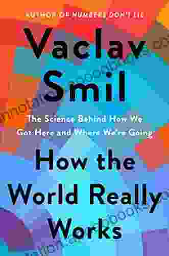 How The World Really Works: The Science Behind How We Got Here And Where We Re Going