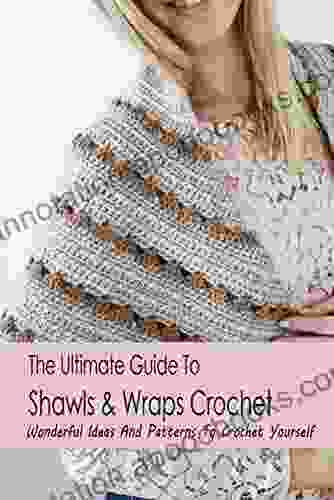 The Ultimate Guide To Shawls Wraps Crochet: Wonderful Ideas And Patterns To Crochet Yourself