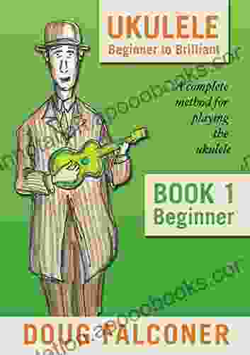 UKULELE BEGINNER TO BRILLIANT 1: BEGINNER: A COMPLETE METHOD FOR PLAYING THE UKULELE (UKULELE: BEGINNER TO BRILLIANT)